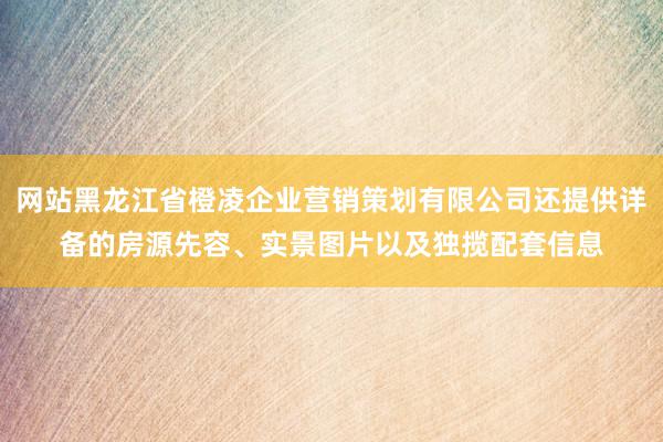 网站黑龙江省橙凌企业营销策划有限公司还提供详备的房源先容、实景图片以及独揽配套信息