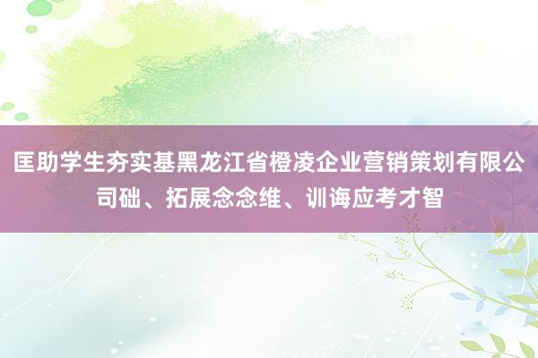 匡助学生夯实基黑龙江省橙凌企业营销策划有限公司础、拓展念念维、训诲应考才智